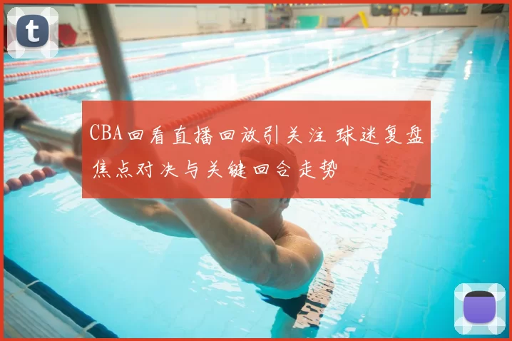 CBA回看直播回放引关注 球迷复盘焦点对决与关键回合走势