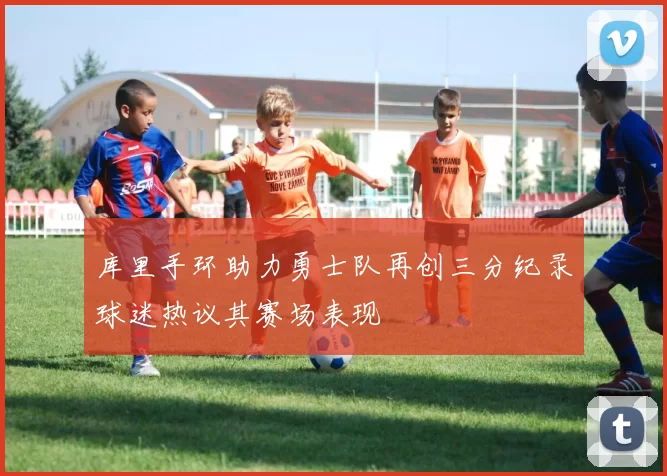 库里手环助力勇士队再创三分纪录球迷热议其赛场表现