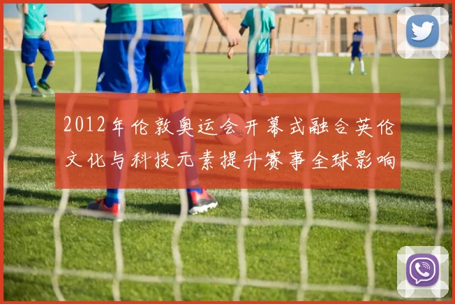 2012年伦敦奥运会开幕式融合英伦文化与科技元素提升赛事全球影响力