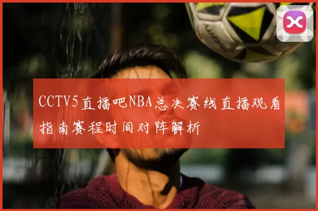 CCTV5直播吧NBA总决赛线直播观看指南赛程时间对阵解析