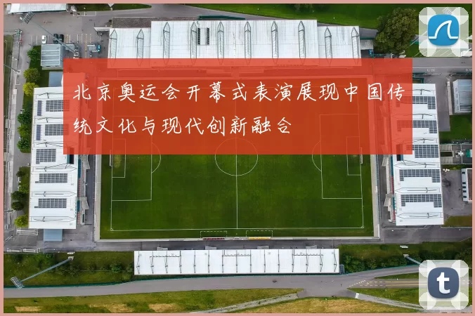 北京奥运会开幕式表演展现中国传统文化与现代创新融合