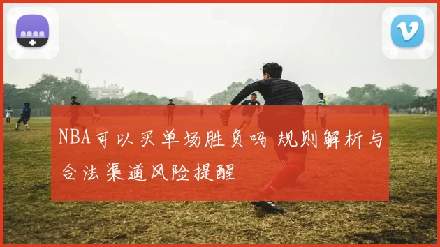 NBA可以买单场胜负吗 规则解析与合法渠道风险提醒