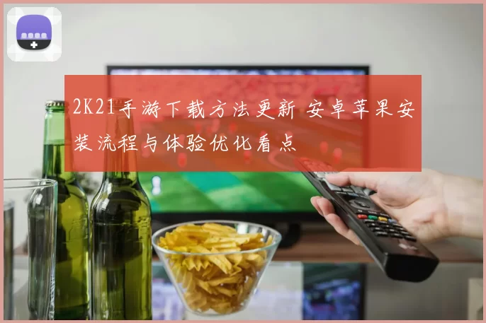 2K21手游下载方法更新 安卓苹果安装流程与体验优化看点