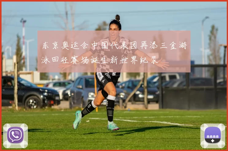 东京奥运会中国代表团再添三金游泳田径赛场诞生新世界纪录