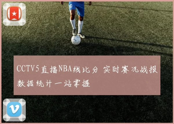 CCTV5直播NBA线比分 实时赛况战报数据统计一站掌握