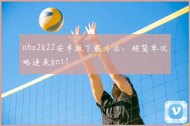nba2k22安卓版下载方法,超简单攻略速来get!