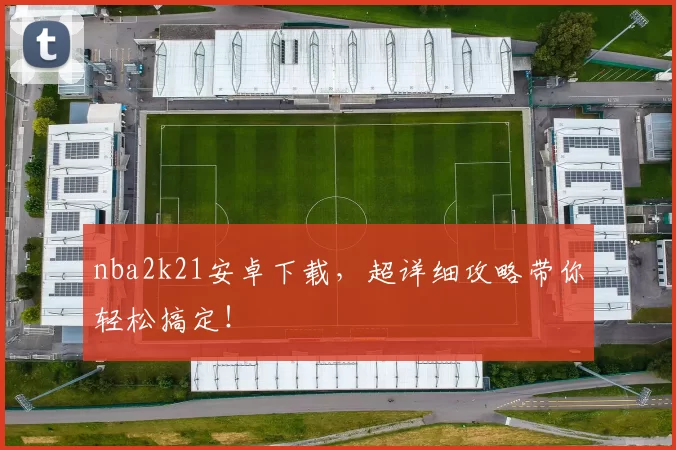 nba2k21安卓下载，超详细攻略带你轻松搞定！