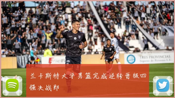 兰卡斯特大学男篮完成逆转晋级四强决战即