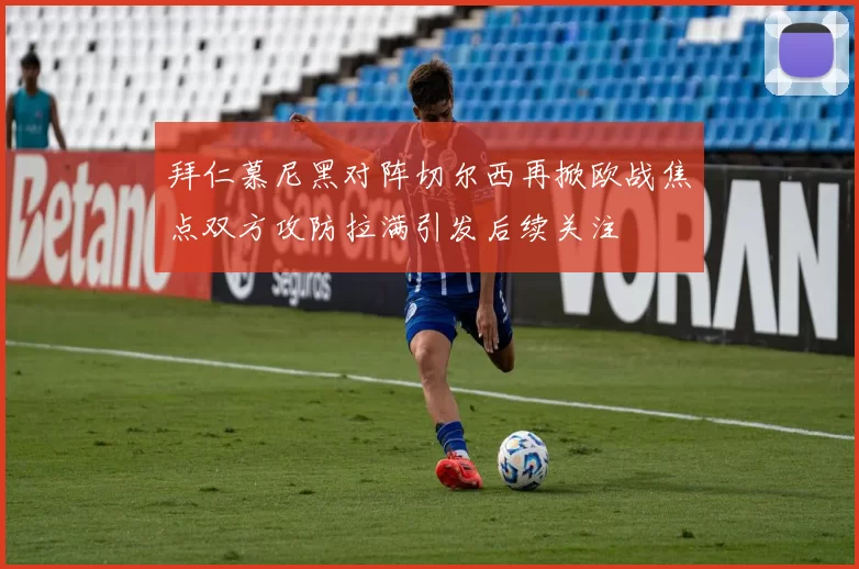拜仁慕尼黑对阵切尔西再掀欧战焦点双方攻防拉满引发后续关注