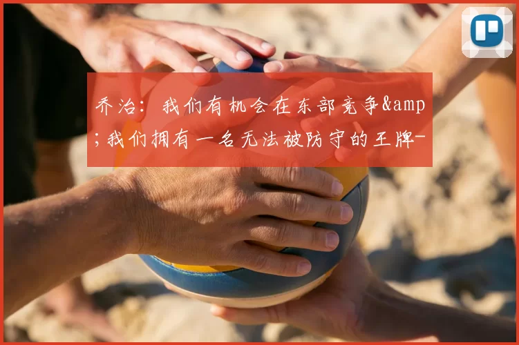 乔治:我们有机会在东部竞争&我们拥有一名无法被防守的王牌-NBA新闻