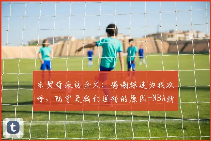 东契奇采访全文：感谢球迷为我欢呼，防守是我们逆转的原因-NBA新闻
