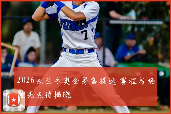 2026米兰冬奥会筹备提速 赛程与场馆亮点待揭晓