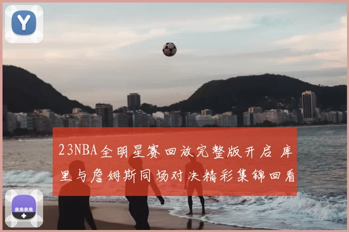 23NBA全明星赛回放完整版开启 库里与詹姆斯同场对决精彩集锦回看