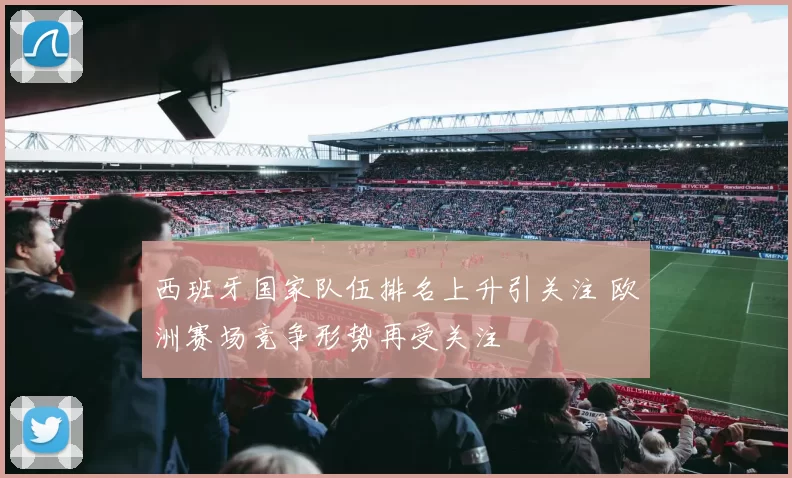 西班牙国家队伍排名上升引关注 欧洲赛场竞争形势再受关注