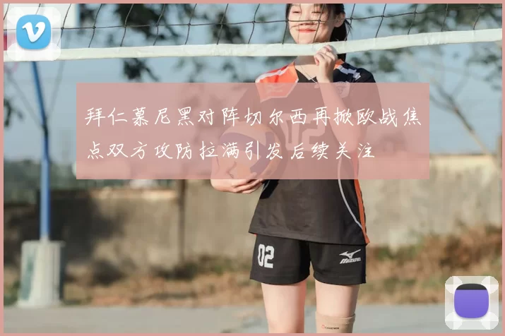 拜仁慕尼黑对阵切尔西再掀欧战焦点双方攻防拉满引发后续关注