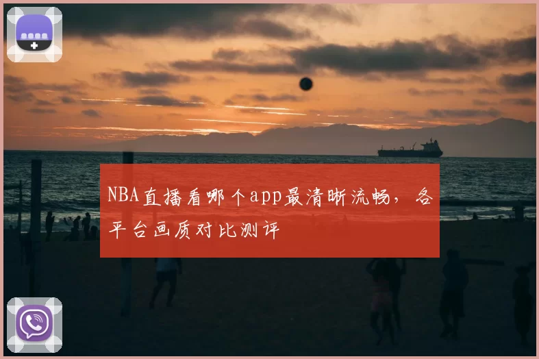 NBA直播看哪个app最清晰流畅，各平台画质对比测评