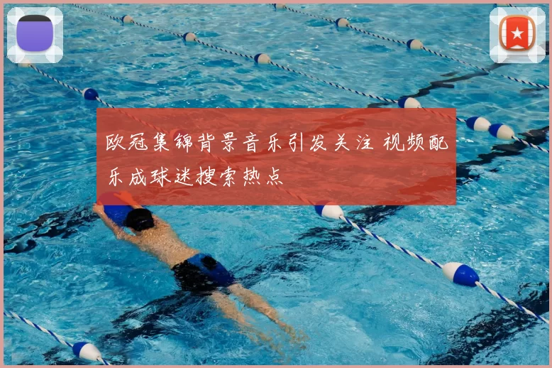 欧冠集锦背景音乐引发关注 视频配乐成球迷搜索热点