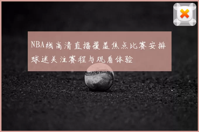NBA线高清直播覆盖焦点比赛安排 球迷关注赛程与观看体验