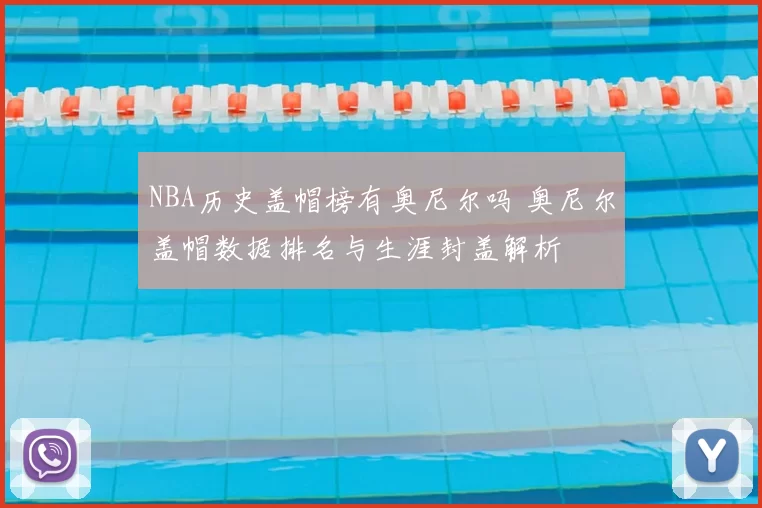 NBA历史盖帽榜有奥尼尔吗 奥尼尔盖帽数据排名与生涯封盖解析