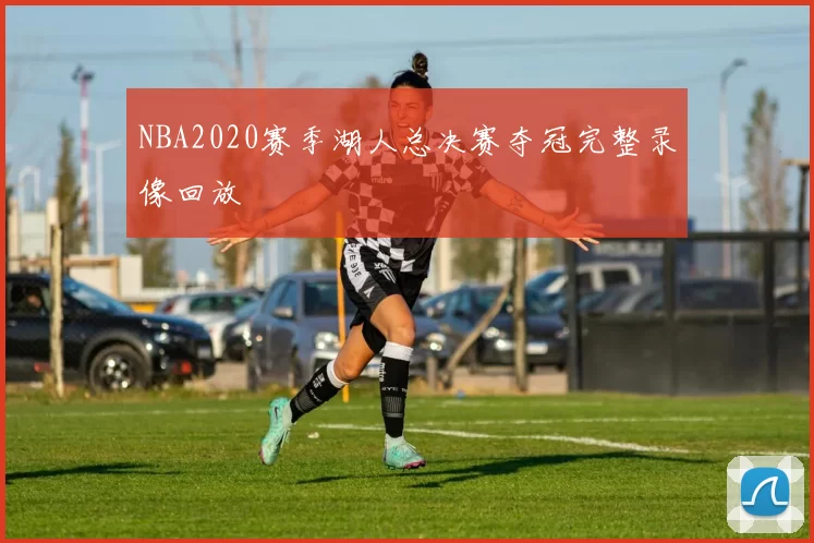 NBA2020赛季湖人总决赛夺冠完整录像回放