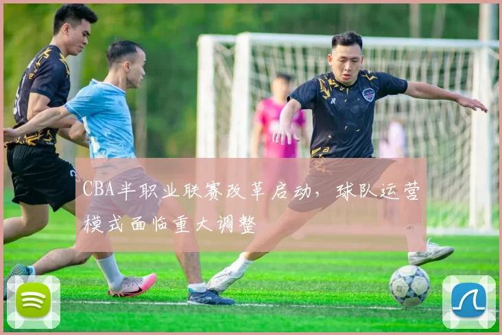 CBA半职业联赛改革启动，球队运营模式面临重大调整