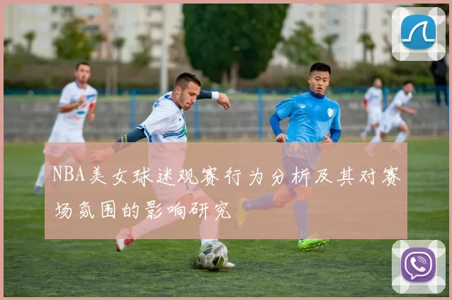 NBA美女球迷观赛行为分析及其对赛场氛围的影响研究