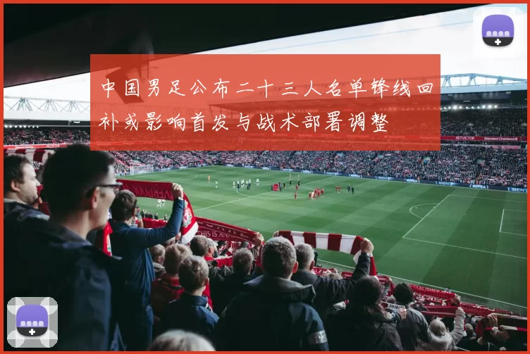 中国男足公布二十三人名单锋线回补或影响首发与战术部署调整