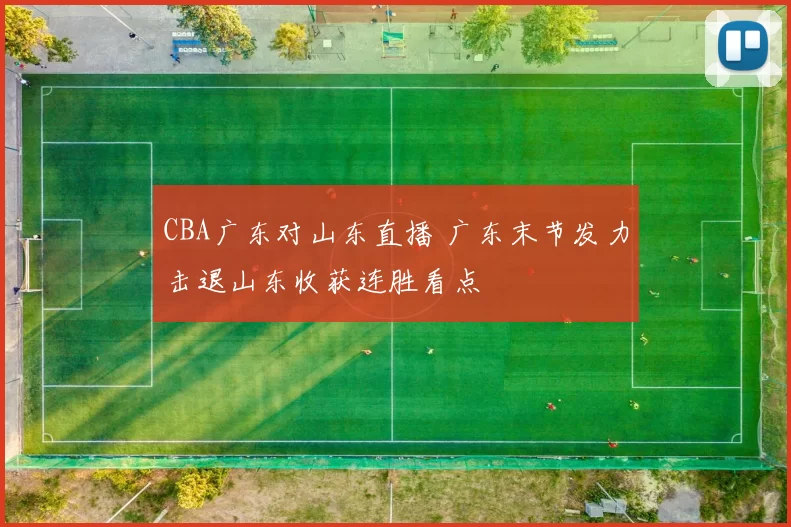 CBA广东对山东直播 广东末节发力击退山东收获连胜看点