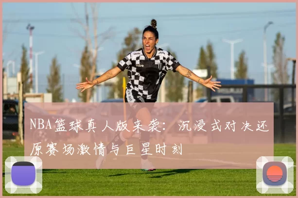 NBA篮球真人版来袭:沉浸式对决还原赛场激情与巨星时刻