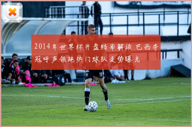 2014年世界杯开盘赔率解读 巴西夺冠呼声领跑热门球队走势曝光