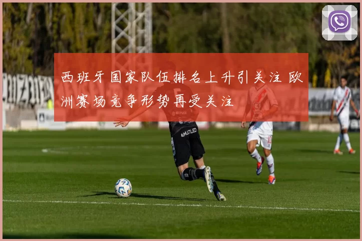 西班牙国家队伍排名上升引关注 欧洲赛场竞争形势再受关注