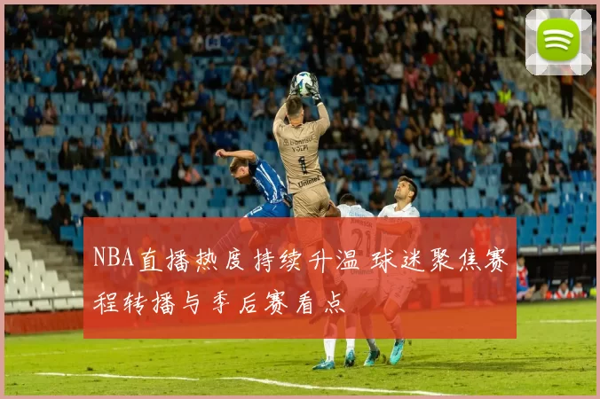 NBA直播热度持续升温 球迷聚焦赛程转播与季后赛看点