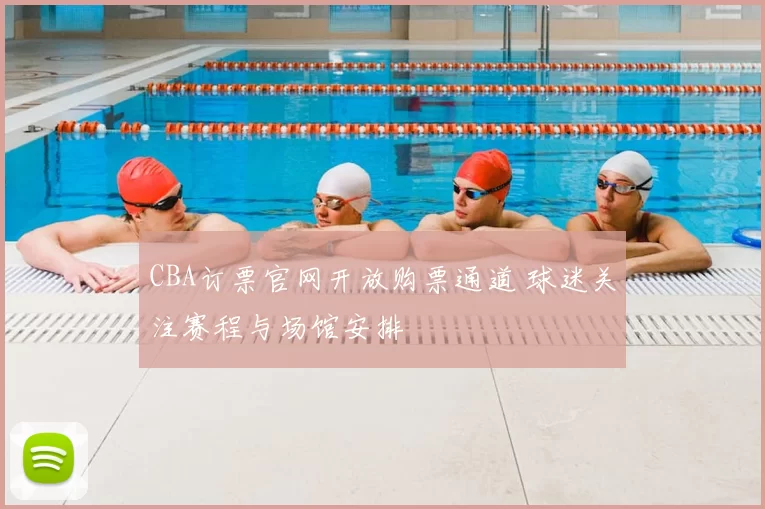 CBA订票官网开放购票通道 球迷关注赛程与场馆安排
