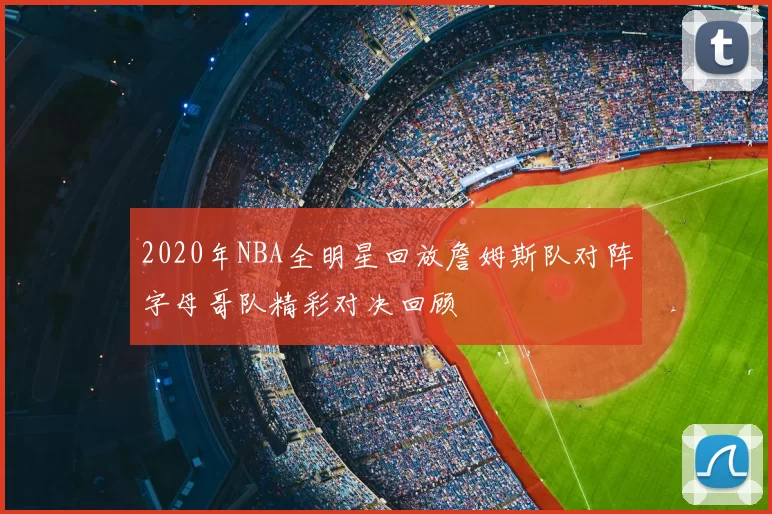 2020年NBA全明星回放詹姆斯队对阵字母哥队精彩对决回顾