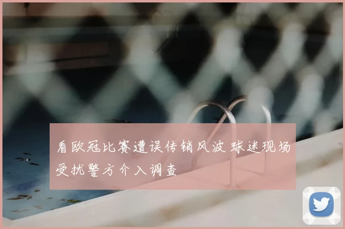 看欧冠比赛遭误传销风波 球迷现场受扰警方介入调查