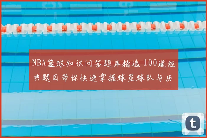 NBA篮球知识问答题库精选 100道经典题目带你快速掌握球星球队与历史数据