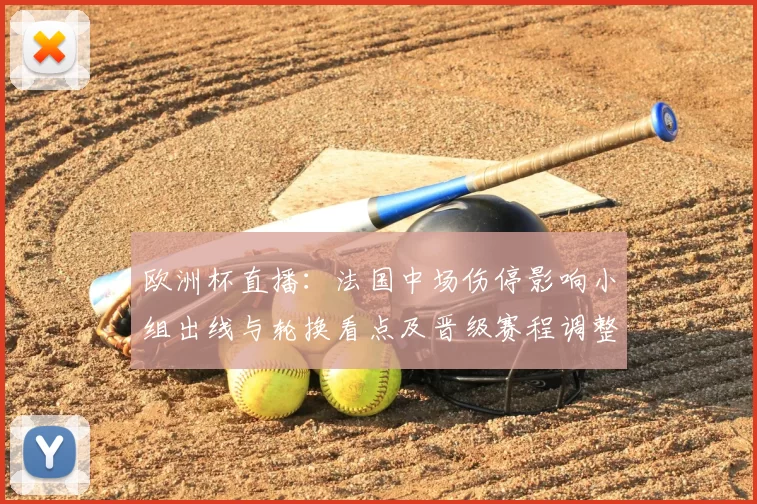 欧洲杯直播：法国中场伤停影响小组出线与轮换看点及晋级赛程调整