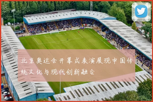 北京奥运会开幕式表演展现中国传统文化与现代创新融合