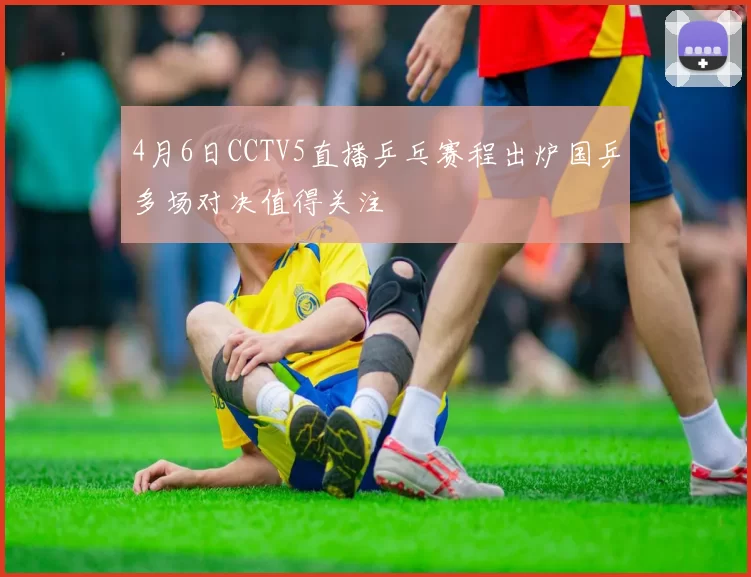 4月6日CCTV5直播乒乓赛程出炉国乒多场对决值得关注