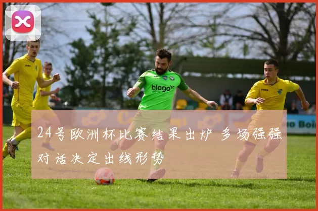 24号欧洲杯比赛结果出炉 多场强强对话决定出线形势
