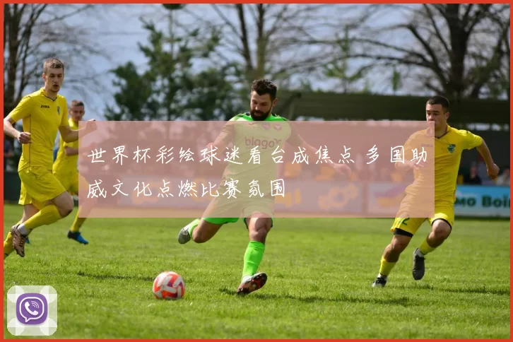 世界杯彩绘球迷看台成焦点 多国助威文化点燃比赛氛围