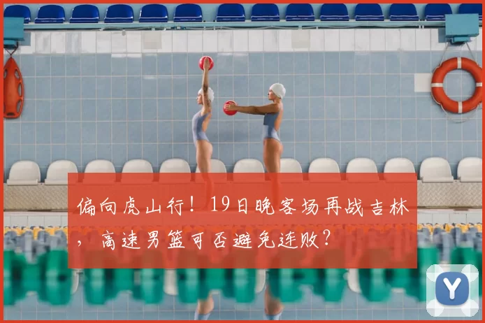 偏向虎山行!19日晚客场再战吉林,高速男篮可否避免连败?