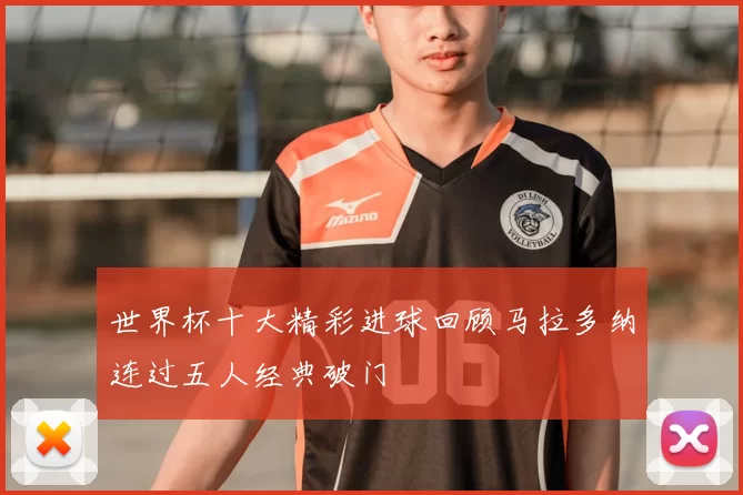 世界杯十大精彩进球回顾马拉多纳连过五人经典破门