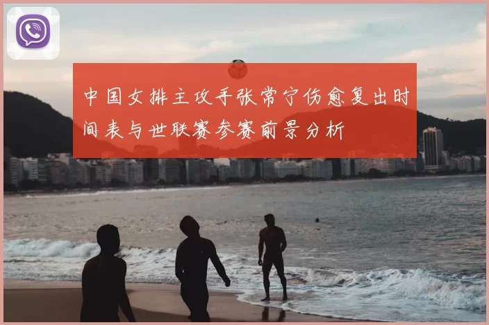 中国女排主攻手张常宁伤愈复出时间表与世联赛参赛前景分析