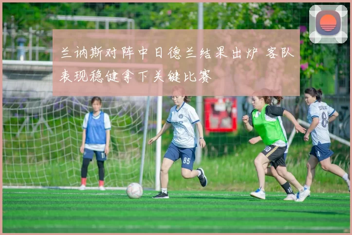 兰讷斯对阵中日德兰结果出炉 客队表现稳健拿下关键比赛