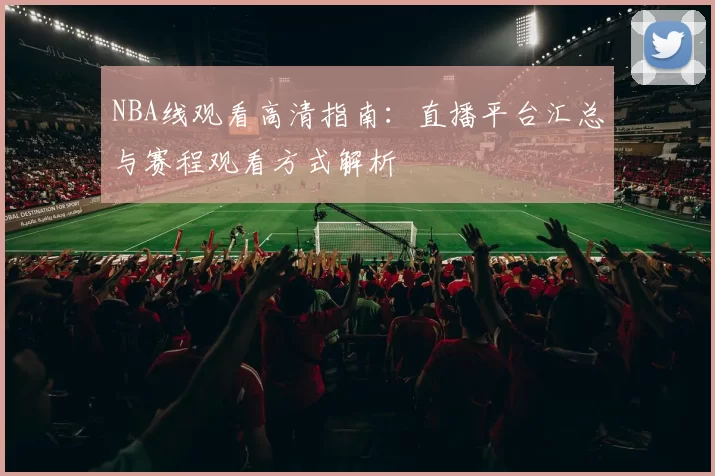 NBA线观看高清指南：直播平台汇总与赛程观看方式解析