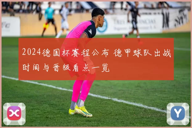 2024德国杯赛程公布 德甲球队出战时间与晋级看点一览