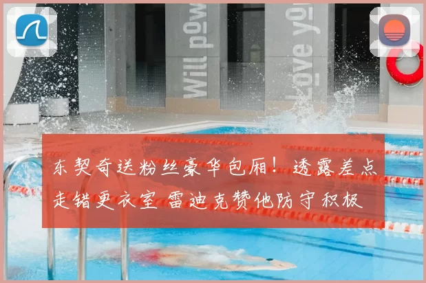 东契奇送粉丝豪华包厢！透露差点走错更衣室 雷迪克赞他防守积极