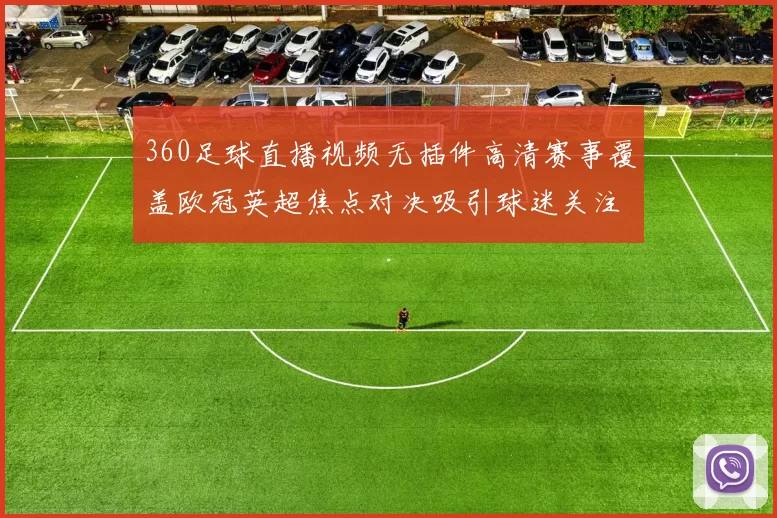 360足球直播视频无插件高清赛事覆盖欧冠英超焦点对决吸引球迷关注