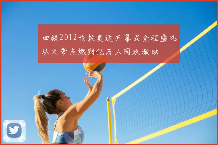 回顾2012伦敦奥运开幕式全程盛况从火带点燃到亿万人同欢激动